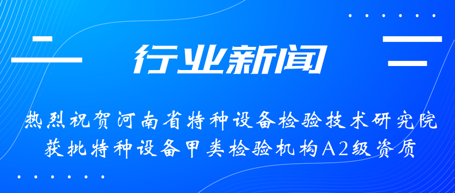 【行業(yè)新聞】熱烈祝賀河南省特檢院獲批甲類檢驗機構(gòu)A2級資質(zhì)，附全國甲類A1級、A2級特檢機構(gòu)名錄（5+17）